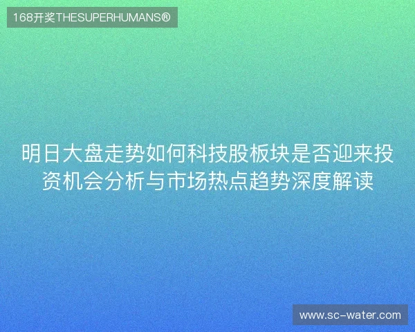 明日大盘走势如何科技股板块是否迎来投资机会分析与市场热点趋势深度解读