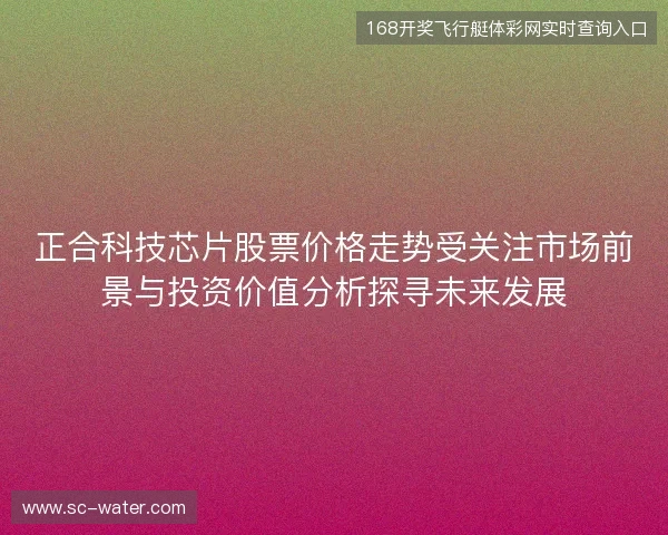 正合科技芯片股票价格走势受关注市场前景与投资价值分析探寻未来发展