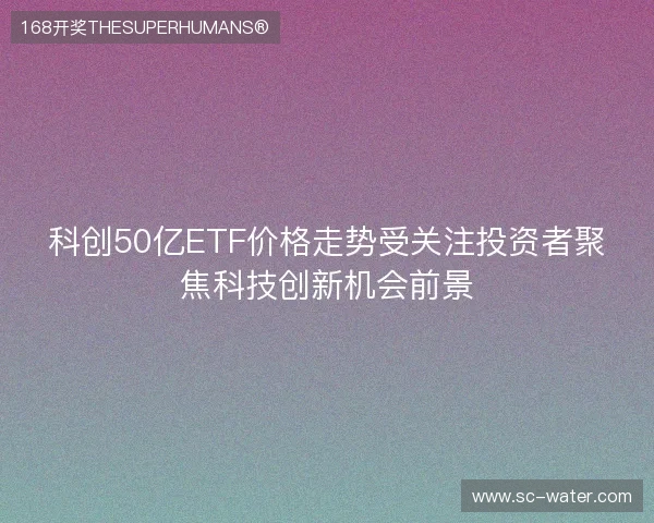科创50亿ETF价格走势受关注投资者聚焦科技创新机会前景