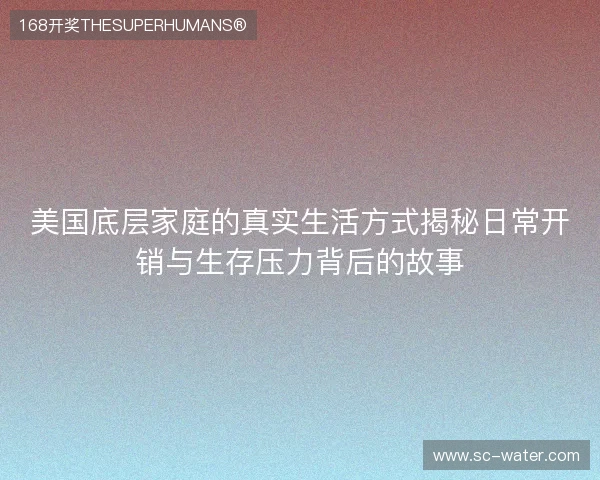 美国底层家庭的真实生活方式揭秘日常开销与生存压力背后的故事 美国底层家庭的真实生活方式揭秘日常开销与生存压力背后的故事